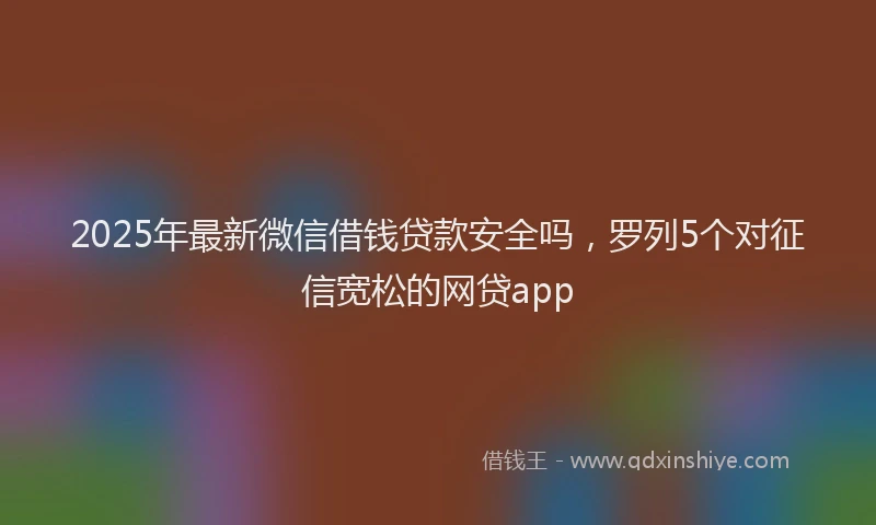 2025年最新微信借钱贷款安全吗，罗列5个对征信宽松的网贷app
