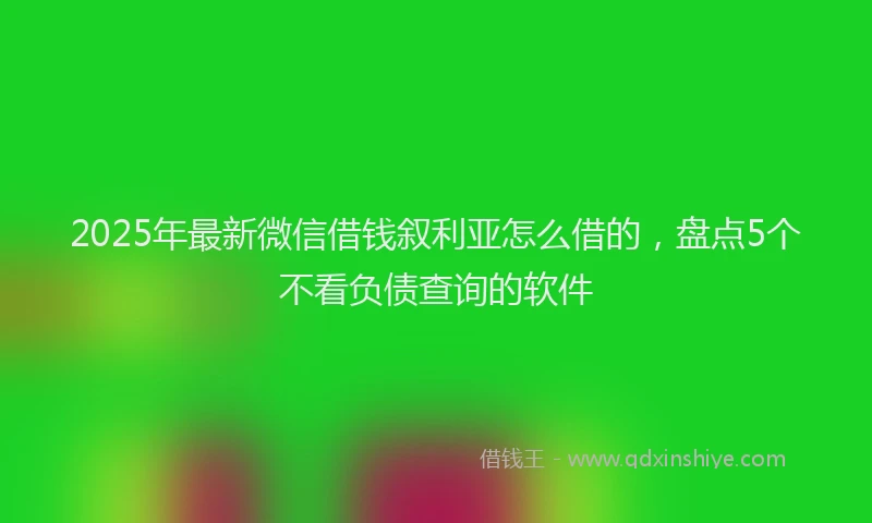2025年最新微信借钱叙利亚怎么借的，盘点5个不看负债查询的软件
