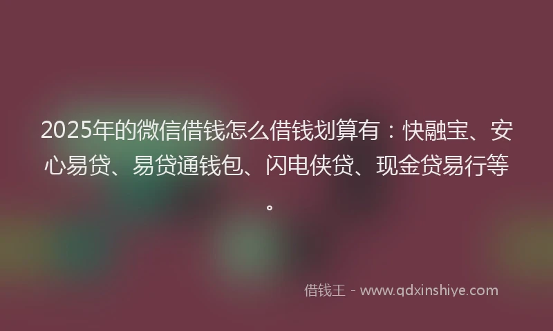 2025年的微信借钱怎么借钱划算有：快融宝、安心易贷、易贷通钱包、闪电侠贷、现金贷易行等。