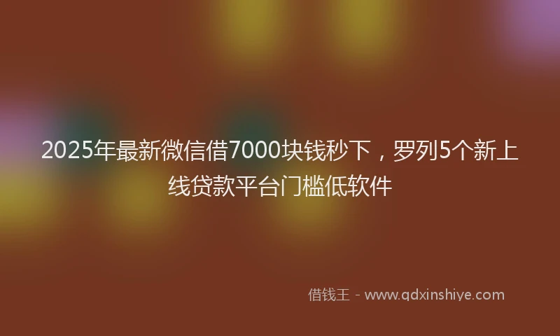 2025年最新微信借7000块钱秒下，罗列5个新上线贷款平台门槛低软件