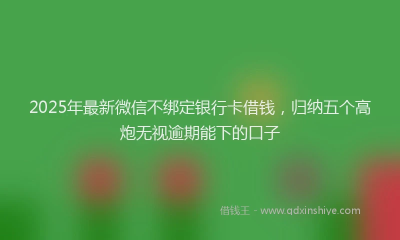 2025年最新微信不绑定银行卡借钱，归纳五个高炮无视逾期能下的口子