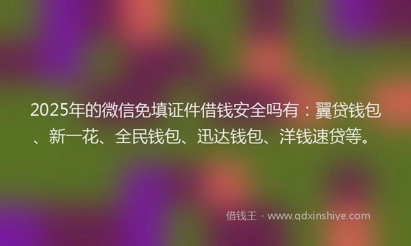 2025年的微信免填证件借钱安全吗有：翼贷钱包、新一花、全民钱包、迅达钱包、洋钱速贷等。