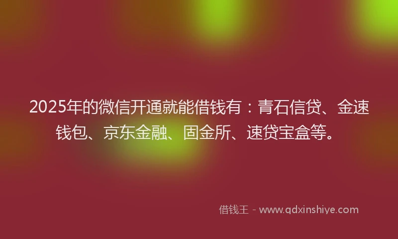 2025年的微信开通就能借钱有：青石信贷、金速钱包、京东金融、固金所、速贷宝盒等。