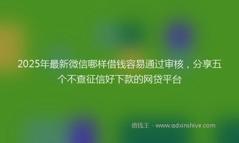 2025年最新微信哪样借钱容易通过审核，分享五个不查征信好下款的网贷平台