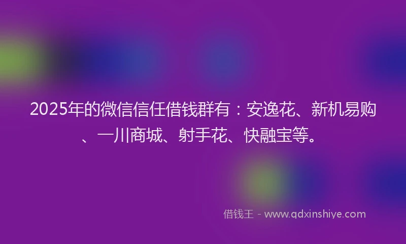 2025年的微信信任借钱群有：安逸花、新机易购、一川商城、射手花、快融宝等。