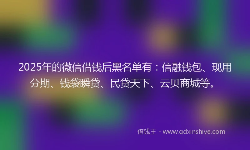 2025年的微信借钱后黑名单有：信融钱包、现用分期、钱袋瞬贷、民贷天下、云贝商城等。