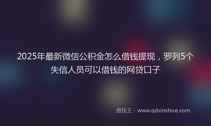 2025年最新微信公积金怎么借钱提现，罗列5个失信人员可以借钱的网贷口子