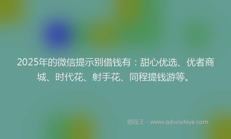 2025年的微信提示别借钱有：甜心优选、优者商城、时代花、射手花、同程提钱游等。