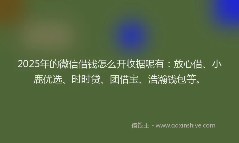 2025年的微信借钱怎么开收据呢有：放心借、小鹿优选、时时贷、团借宝、浩瀚钱包等。