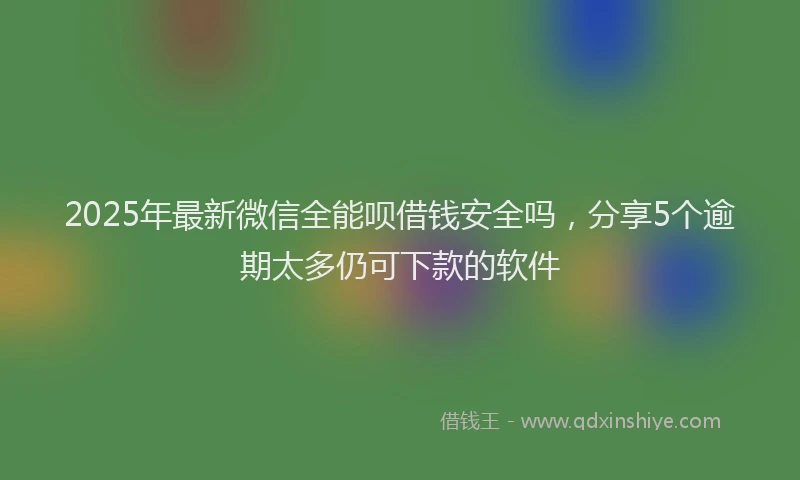 2025年最新微信全能呗借钱安全吗，分享5个逾期太多仍可下款的软件