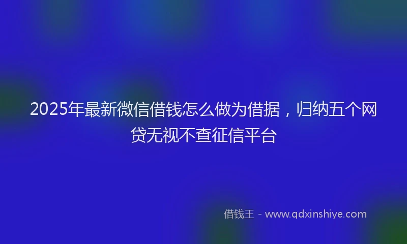2025年最新微信借钱怎么做为借据，归纳五个网贷无视不查征信平台