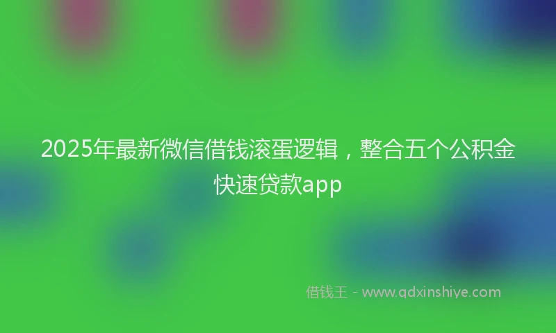 2025年最新微信借钱滚蛋逻辑，整合五个公积金快速贷款app