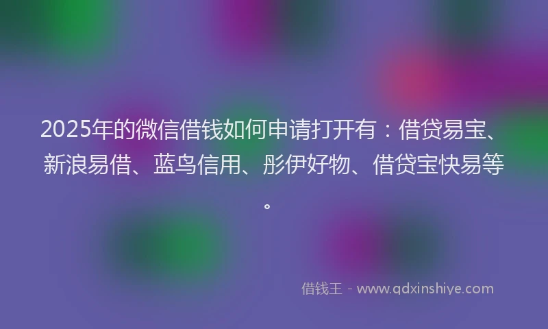 2025年的微信借钱如何申请打开有：借贷易宝、新浪易借、蓝鸟信用、彤伊好物、借贷宝快易等。