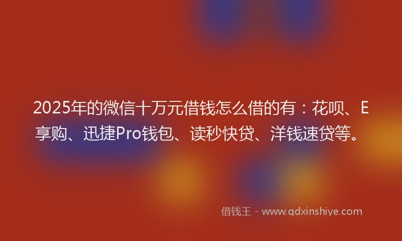 2025年的微信十万元借钱怎么借的有：花呗、E享购、迅捷Pro钱包、读秒快贷、洋钱速贷等。