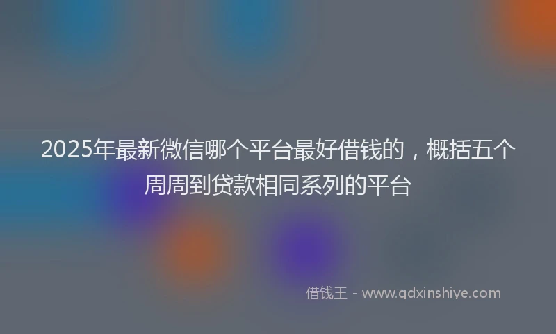 2025年最新微信哪个平台最好借钱的，概括五个周周到贷款相同系列的平台