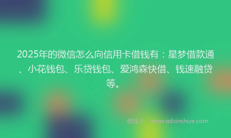 2025年的微信怎么向信用卡借钱有：星梦借款通、小花钱包、乐贷钱包、爱鸿森快借、钱速融贷等。