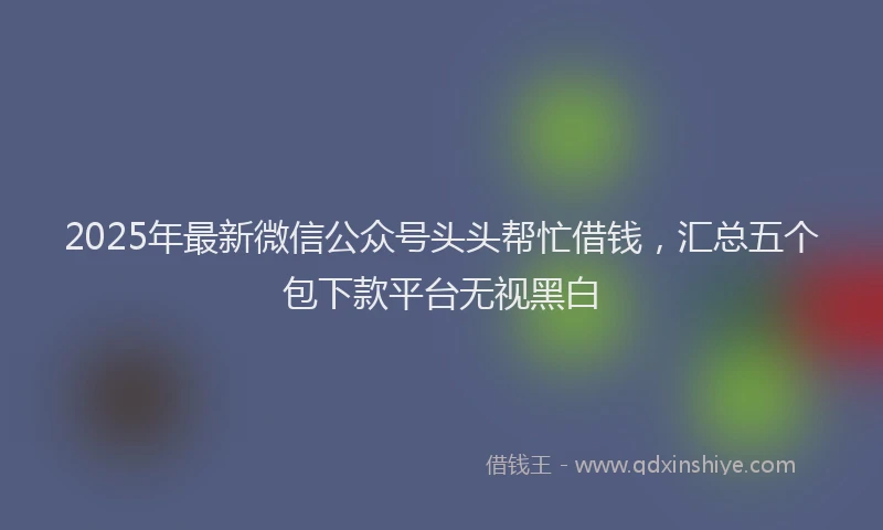 2025年最新微信公众号头头帮忙借钱，汇总五个包下款平台无视黑白