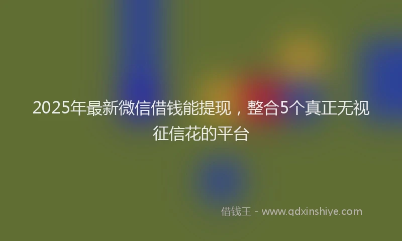 2025年最新微信借钱能提现，整合5个真正无视征信花的平台
