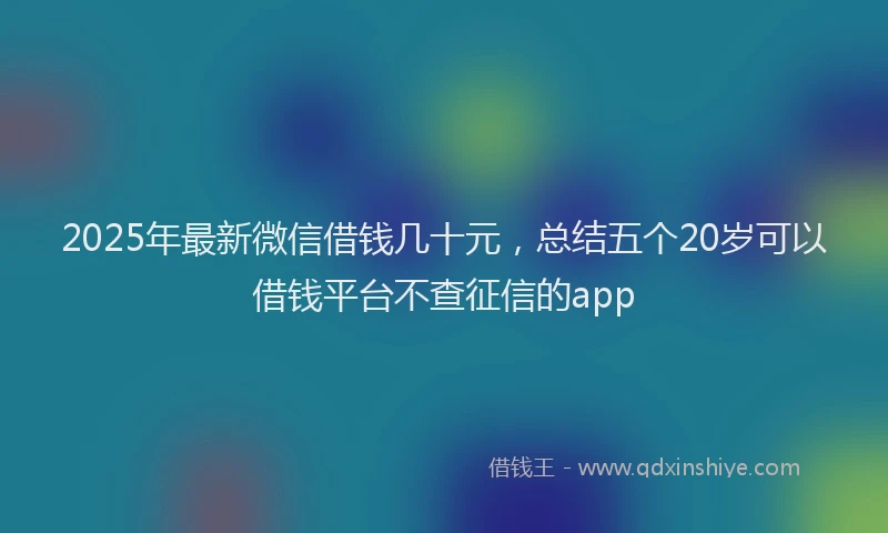 2025年最新微信借钱几十元，总结五个20岁可以借钱平台不查征信的app