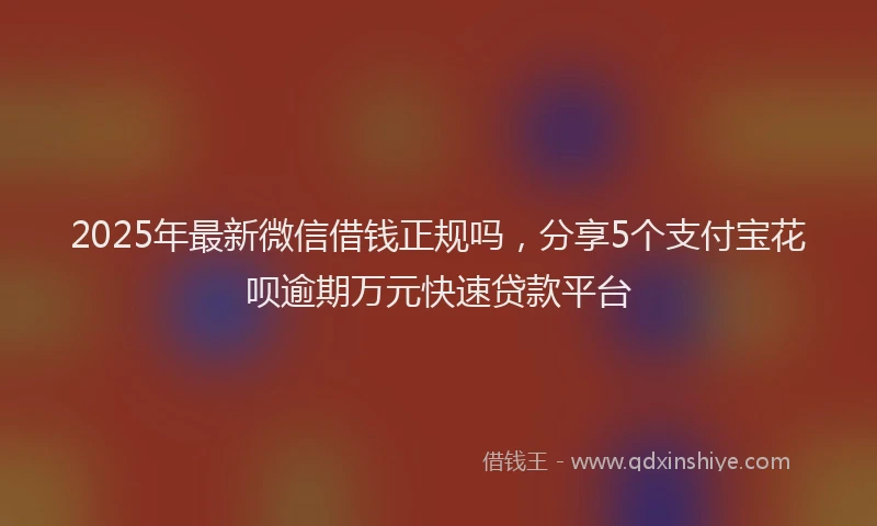 2025年最新微信借钱正规吗，分享5个支付宝花呗逾期万元快速贷款平台