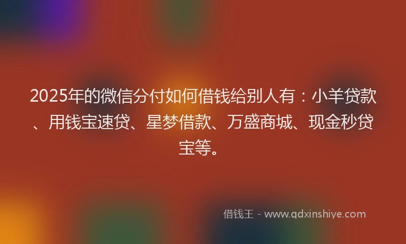 2025年的微信分付如何借钱给别人有:小羊贷款、用钱宝速贷、星梦借款、万盛商城、现金秒贷宝等。