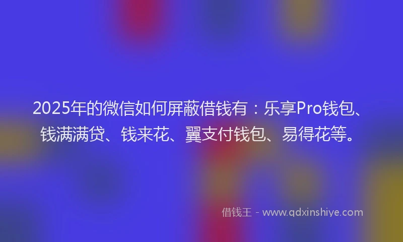 2025年的微信如何屏蔽借钱有：乐享Pro钱包、钱满满贷、钱来花、翼支付钱包、易得花等。