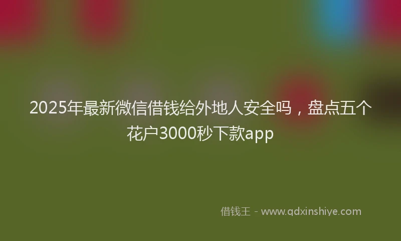 2025年最新微信借钱给外地人安全吗，盘点五个花户3000秒下款app