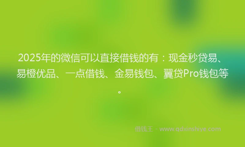 2025年的微信可以直接借钱的有：现金秒贷易、易橙优品、一点借钱、金易钱包、翼贷Pro钱包等。