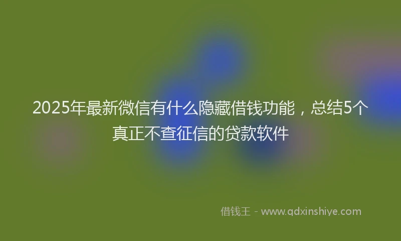 2025年最新微信有什么隐藏借钱功能，总结5个真正不查征信的贷款软件