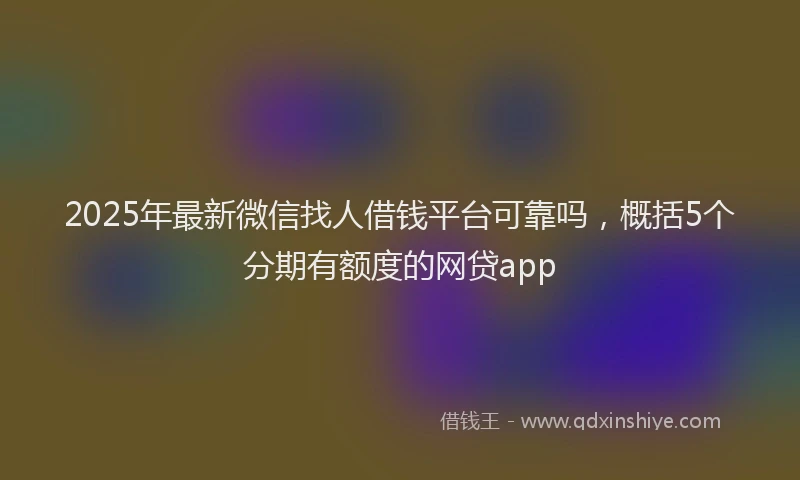 2025年最新微信找人借钱平台可靠吗，概括5个分期有额度的网贷app