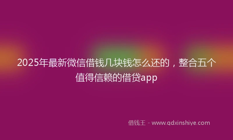 2025年最新微信借钱几块钱怎么还的，整合五个值得信赖的借贷app