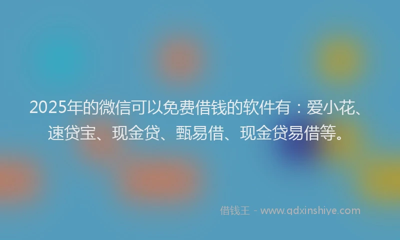2025年的微信可以免费借钱的软件有：爱小花、速贷宝、现金贷、甄易借、现金贷易借等。