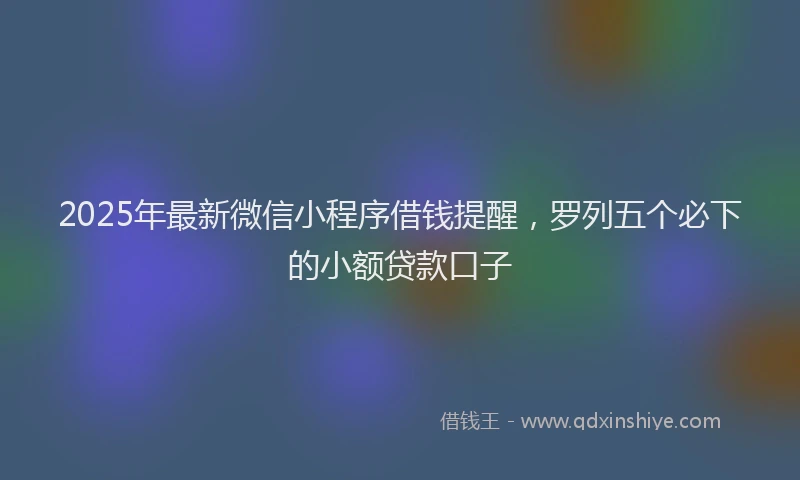 2025年最新微信小程序借钱提醒，罗列五个必下的小额贷款口子