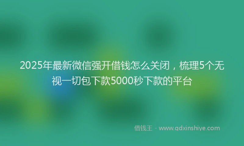 2025年最新微信强开借钱怎么关闭，梳理5个无视一切包下款5000秒下款的平台