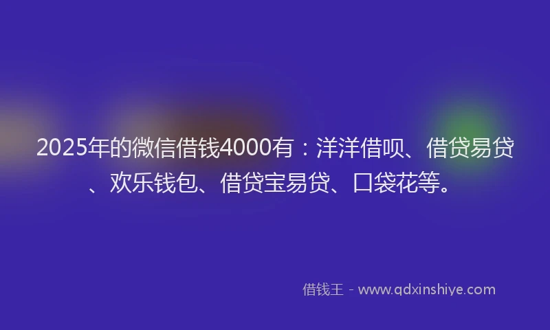 2025年的微信借钱4000有：洋洋借呗、借贷易贷、欢乐钱包、借贷宝易贷、口袋花等。
