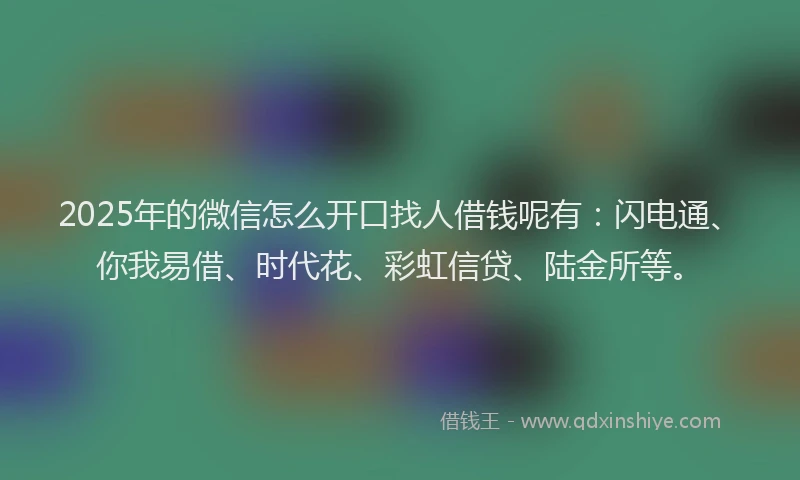2025年的微信怎么开口找人借钱呢有:闪电通、你我易借、时代花、彩虹信贷、陆金所等。