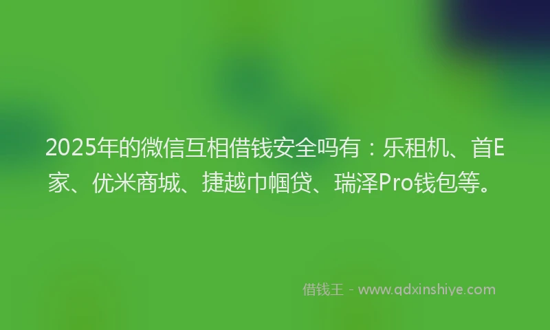 2025年的微信互相借钱安全吗有：乐租机、首E家、优米商城、捷越巾帼贷、瑞泽Pro钱包等。