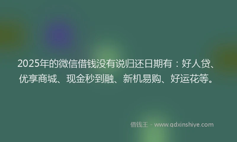 2025年的微信借钱没有说归还日期有：好人贷、优享商城、现金秒到融、新机易购、好运花等。