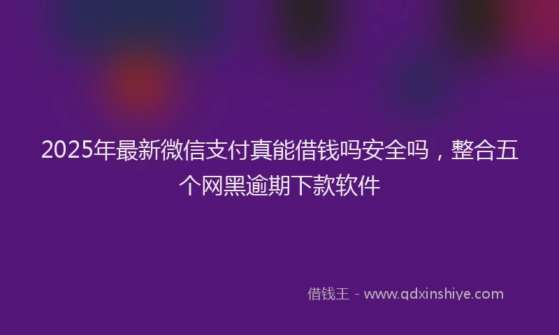 2025年最新微信支付真能借钱吗安全吗，整合五个网黑逾期下款软件