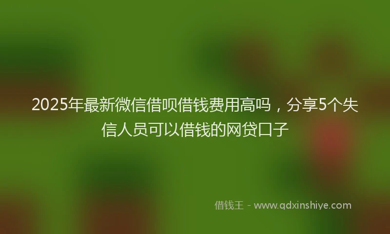 2025年最新微信借呗借钱费用高吗，分享5个失信人员可以借钱的网贷口子