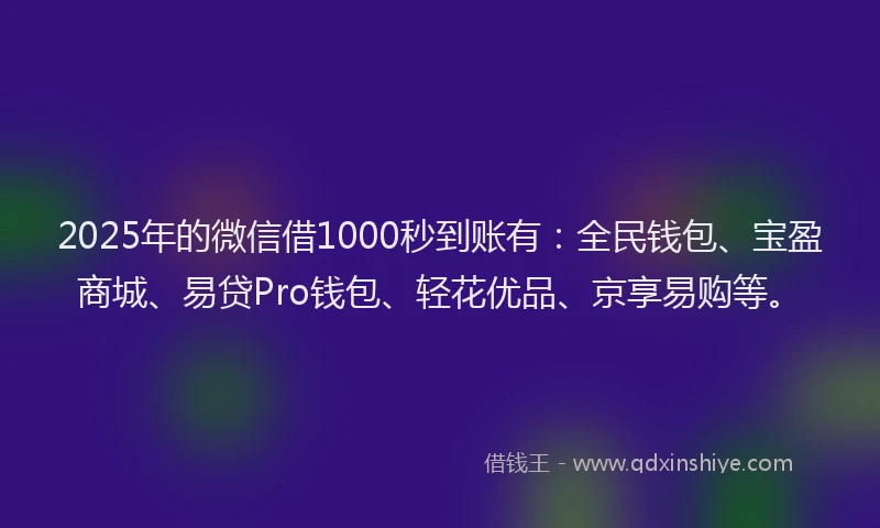 2025年的微信借1000秒到账有：全民钱包、宝盈商城、易贷Pro钱包、轻花优品、京享易购等。
