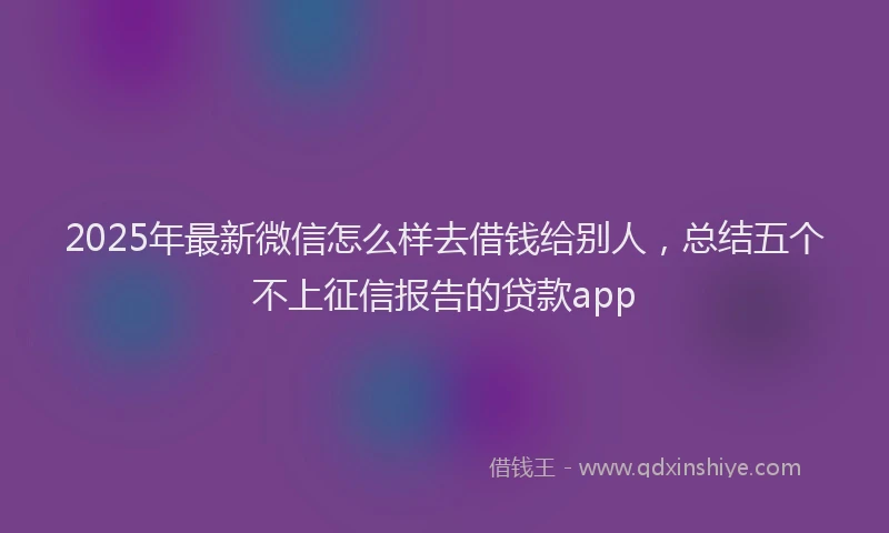 2025年最新微信怎么样去借钱给别人，总结五个不上征信报告的贷款app