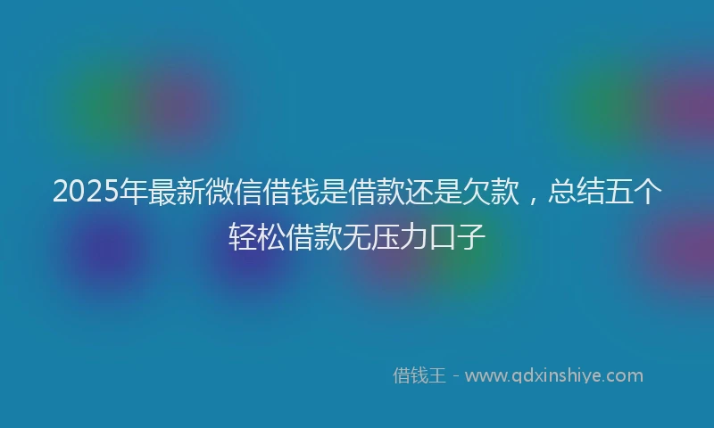 2025年最新微信借钱是借款还是欠款，总结五个轻松借款无压力口子