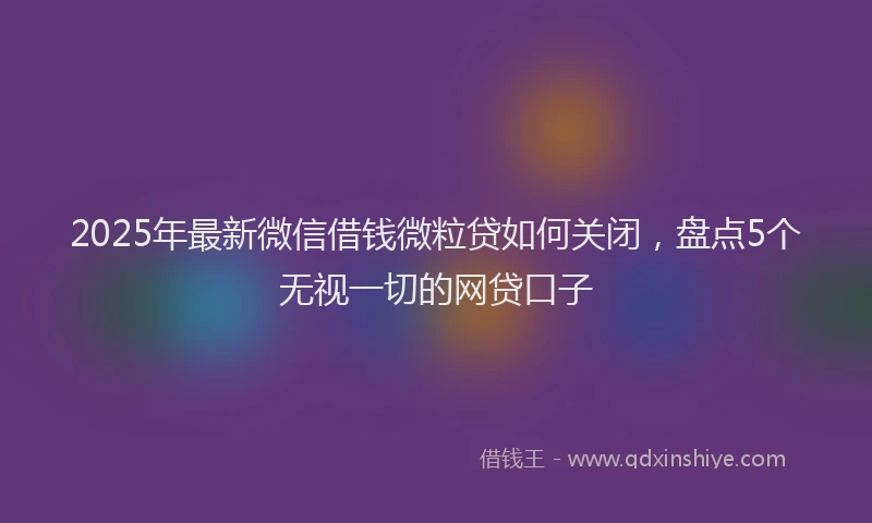 2025年最新微信借钱微粒贷如何关闭，盘点5个无视一切的网贷口子