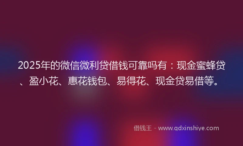 2025年的微信微利贷借钱可靠吗有：现金蜜蜂贷、盈小花、惠花钱包、易得花、现金贷易借等。