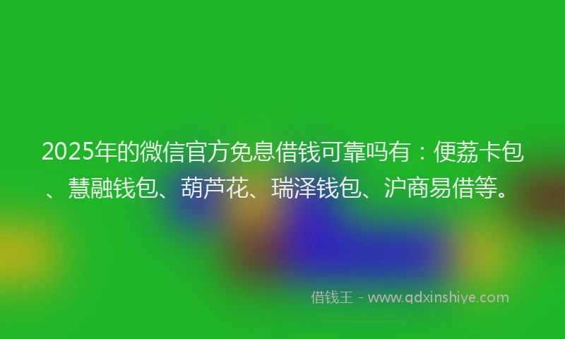2025年的微信官方免息借钱可靠吗有：便荔卡包、慧融钱包、葫芦花、瑞泽钱包、沪商易借等。