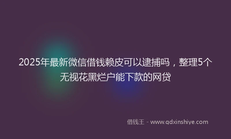 2025年最新微信借钱赖皮可以逮捕吗，整理5个无视花黑烂户能下款的网贷
