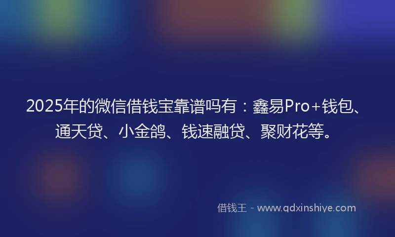 2025年的微信借钱宝靠谱吗有：鑫易Pro+钱包、通天贷、小金鸽、钱速融贷、聚财花等。