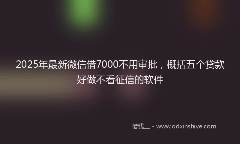 2025年最新微信借7000不用审批，概括五个贷款好做不看征信的软件