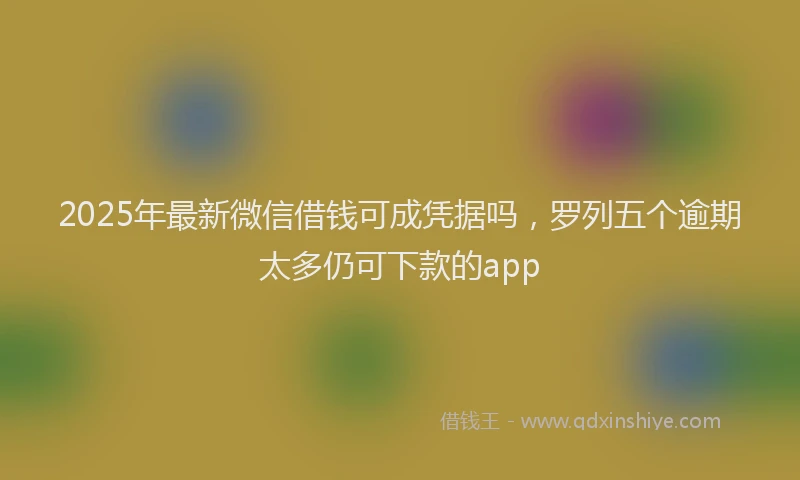 2025年最新微信借钱可成凭据吗，罗列五个逾期太多仍可下款的app